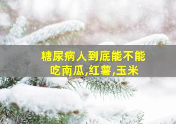 糖尿病人到底能不能吃南瓜,红薯,玉米