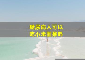 糖尿病人可以吃小米面条吗