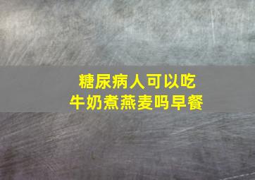 糖尿病人可以吃牛奶煮燕麦吗早餐