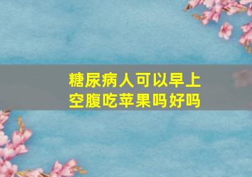 糖尿病人可以早上空腹吃苹果吗好吗