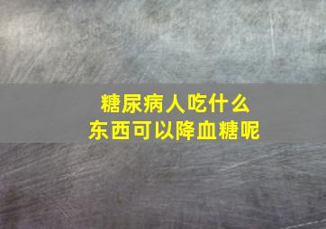 糖尿病人吃什么东西可以降血糖呢