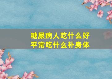 糖尿病人吃什么好平常吃什么补身体