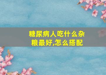 糖尿病人吃什么杂粮最好,怎么搭配