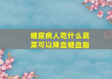 糖尿病人吃什么蔬菜可以降血糖血脂