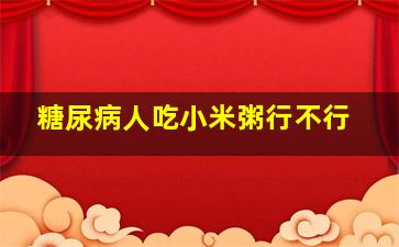 糖尿病人吃小米粥行不行