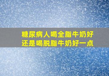 糖尿病人喝全脂牛奶好还是喝脱脂牛奶好一点