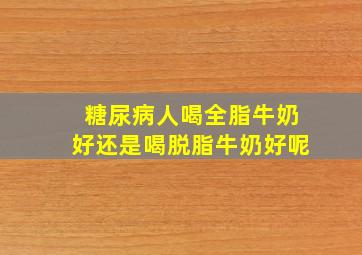 糖尿病人喝全脂牛奶好还是喝脱脂牛奶好呢