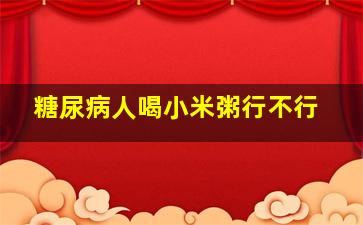 糖尿病人喝小米粥行不行