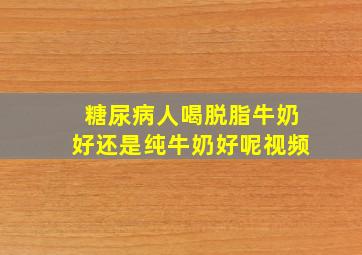 糖尿病人喝脱脂牛奶好还是纯牛奶好呢视频