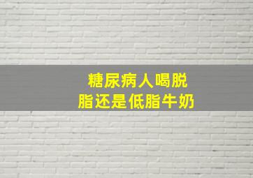 糖尿病人喝脱脂还是低脂牛奶