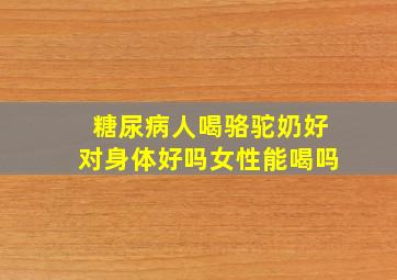 糖尿病人喝骆驼奶好对身体好吗女性能喝吗