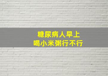 糖尿病人早上喝小米粥行不行