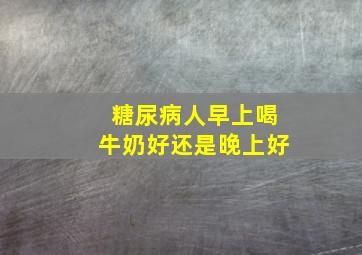 糖尿病人早上喝牛奶好还是晚上好