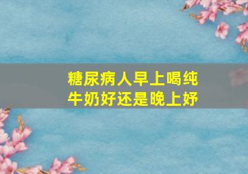 糖尿病人早上喝纯牛奶好还是晚上妤