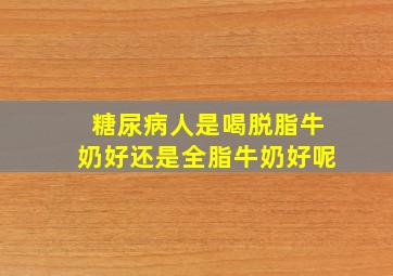 糖尿病人是喝脱脂牛奶好还是全脂牛奶好呢