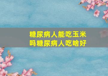 糖尿病人能吃玉米吗糖尿病人吃啥好