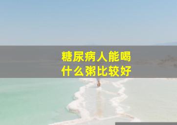 糖尿病人能喝什么粥比较好