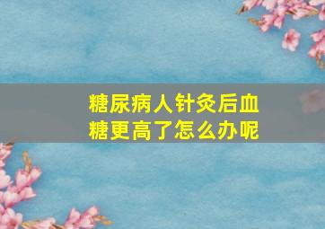 糖尿病人针灸后血糖更高了怎么办呢