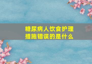 糖尿病人饮食护理措施错误的是什么