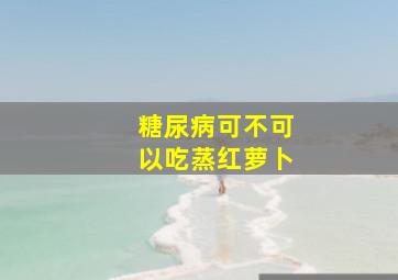 糖尿病可不可以吃蒸红萝卜