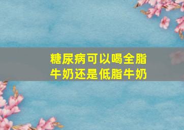 糖尿病可以喝全脂牛奶还是低脂牛奶