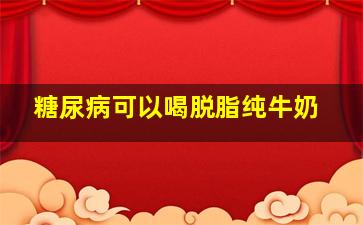 糖尿病可以喝脱脂纯牛奶