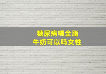 糖尿病喝全脂牛奶可以吗女性