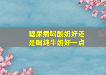 糖尿病喝酸奶好还是喝纯牛奶好一点