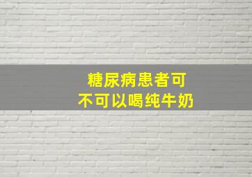 糖尿病患者可不可以喝纯牛奶