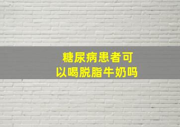 糖尿病患者可以喝脱脂牛奶吗