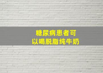 糖尿病患者可以喝脱脂纯牛奶