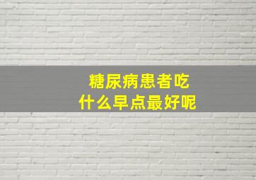 糖尿病患者吃什么早点最好呢