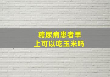 糖尿病患者早上可以吃玉米吗