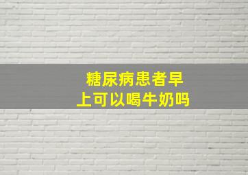 糖尿病患者早上可以喝牛奶吗