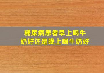 糖尿病患者早上喝牛奶好还是晚上喝牛奶好