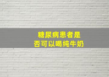 糖尿病患者是否可以喝纯牛奶