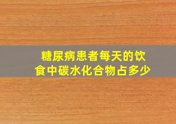 糖尿病患者每天的饮食中碳水化合物占多少