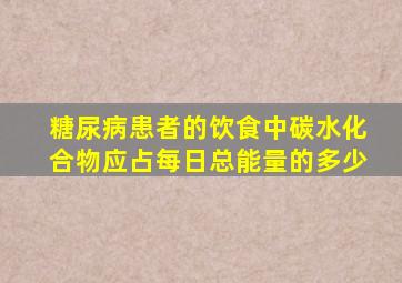 糖尿病患者的饮食中碳水化合物应占每日总能量的多少