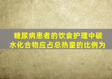 糖尿病患者的饮食护理中碳水化合物应占总热量的比例为