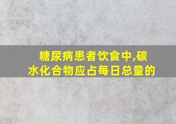 糖尿病患者饮食中,碳水化合物应占每日总量的