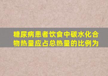 糖尿病患者饮食中碳水化合物热量应占总热量的比例为