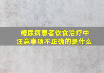 糖尿病患者饮食治疗中注意事项不正确的是什么