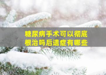 糖尿病手术可以彻底根治吗后遗症有哪些