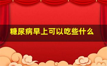 糖尿病早上可以吃些什么