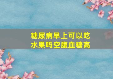 糖尿病早上可以吃水果吗空腹血糖高