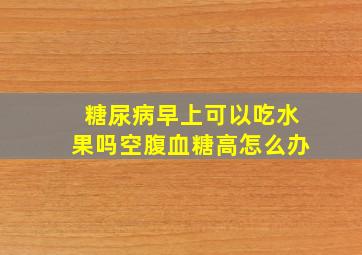 糖尿病早上可以吃水果吗空腹血糖高怎么办