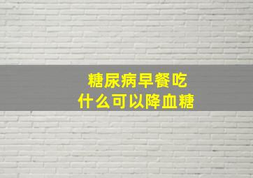 糖尿病早餐吃什么可以降血糖