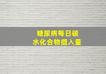 糖尿病每日碳水化合物摄入量