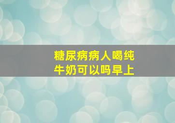 糖尿病病人喝纯牛奶可以吗早上