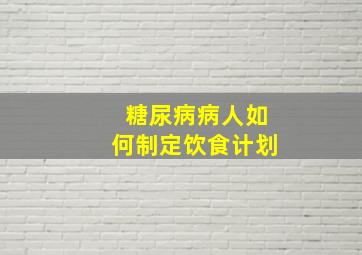 糖尿病病人如何制定饮食计划